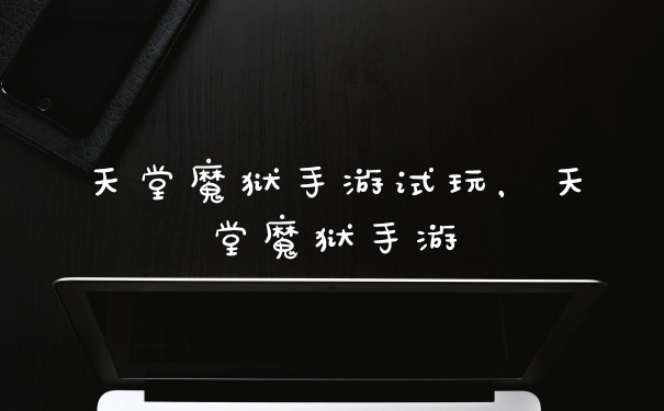 天堂魔狱手游试玩，天堂魔狱手游