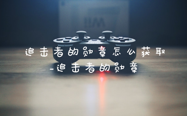 追击者的勋章怎么获取_追击者的勋章