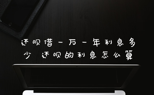 还呗借一万一年利息多少 还呗的利息怎么算