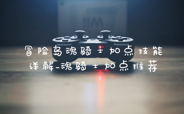冒险岛魂骑士加点技能详解_魂骑士加点推荐
