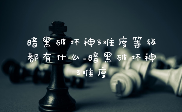 暗黑破坏神3难度等级都有什么_暗黑破坏神3难度