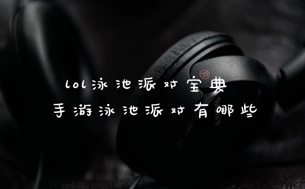 lol泳池派对宝典 手游泳池派对有哪些