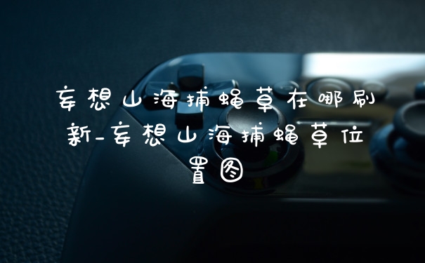 妄想山海捕蝇草在哪刷新_妄想山海捕蝇草位置图