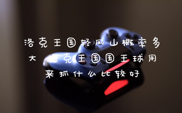 洛克王国轻风山概率多大 洛克王国国王球用来抓什么比较好