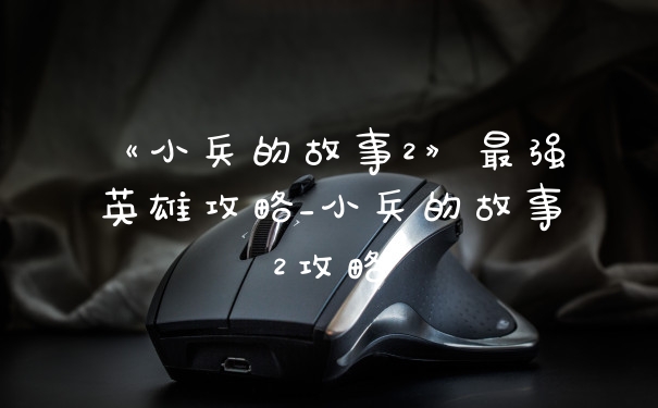 《小兵的故事2》最强英雄攻略_小兵的故事2攻略