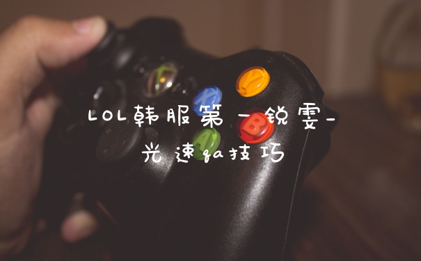 LOL韩服第一锐雯_光速qa技巧
