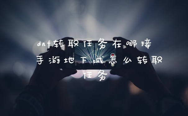 dnf转职任务在哪接 手游地下城怎么转职任务