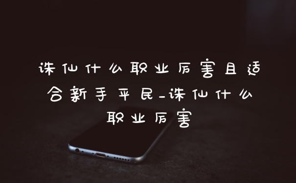 诛仙什么职业厉害且适合新手平民_诛仙什么职业厉害