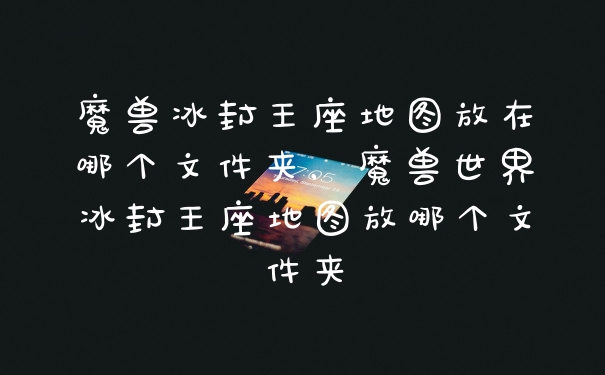 魔兽冰封王座地图放在哪个文件夹，魔兽世界冰封王座地图放哪个文件夹
