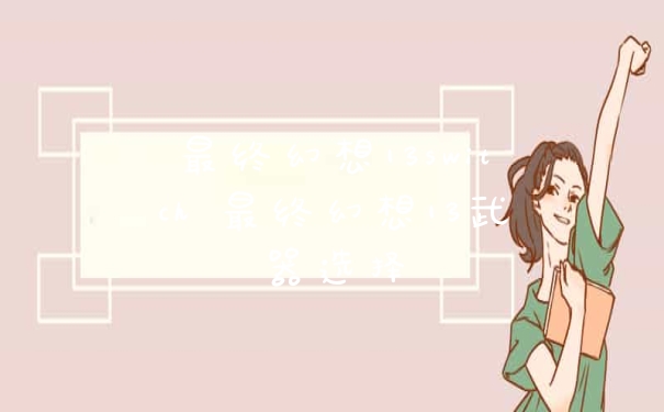 最终幻想13switch 最终幻想13武器选择