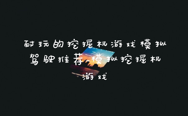 耐玩的挖掘机游戏模拟驾驶推荐_模拟挖掘机游戏