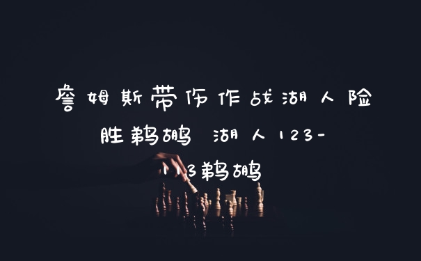 詹姆斯带伤作战湖人险胜鹈鹕 湖人123-113鹈鹕