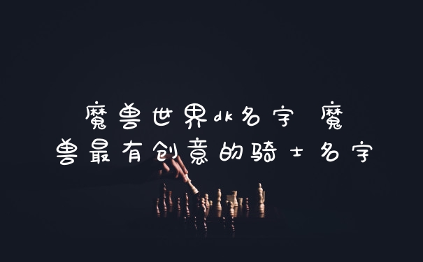 魔兽世界dk名字 魔兽最有创意的骑士名字