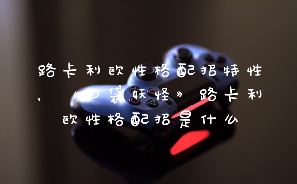 路卡利欧性格配招特性，《口袋妖怪》路卡利欧性格配招是什么