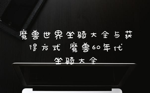 魔兽世界坐骑大全与获得方式 魔兽60年代坐骑大全