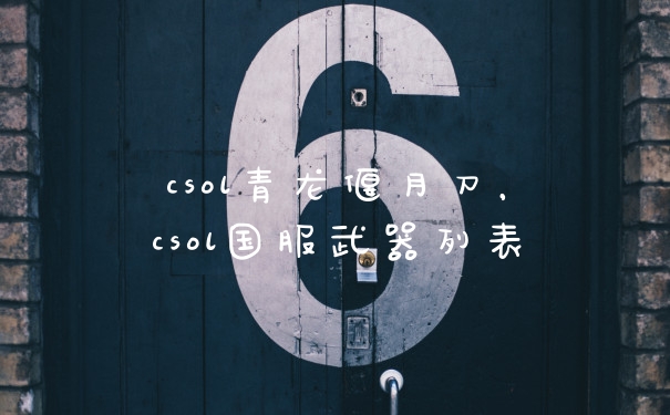csol青龙偃月刀，csol国服武器列表