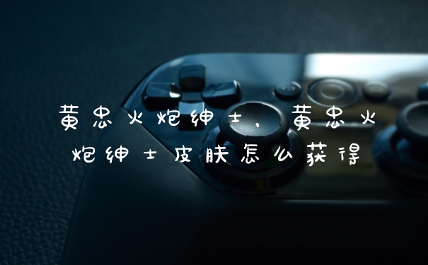 黄忠火炮绅士，黄忠火炮绅士皮肤怎么获得