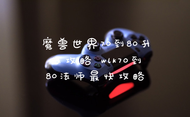 魔兽世界70到80升级攻略 wlk70到80法师最快攻略