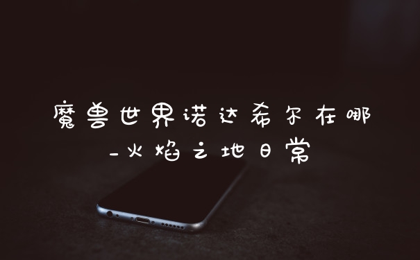 魔兽世界诺达希尔在哪_火焰之地日常