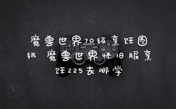 魔兽世界70级烹饪图纸 魔兽世界怀旧服烹饪225去哪学