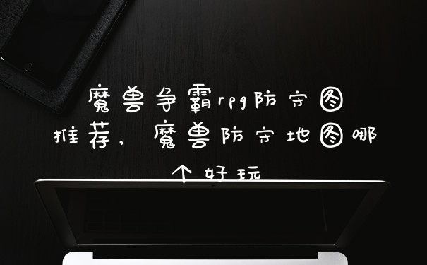 魔兽争霸rpg防守图推荐，魔兽防守地图哪个好玩