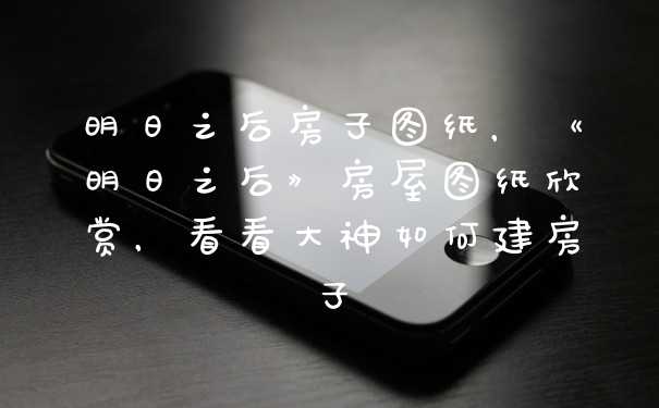 明日之后房子图纸，《明日之后》房屋图纸欣赏，看看大神如何建房子