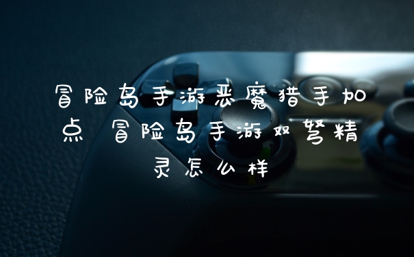 冒险岛手游恶魔猎手加点 冒险岛手游双弩精灵怎么样