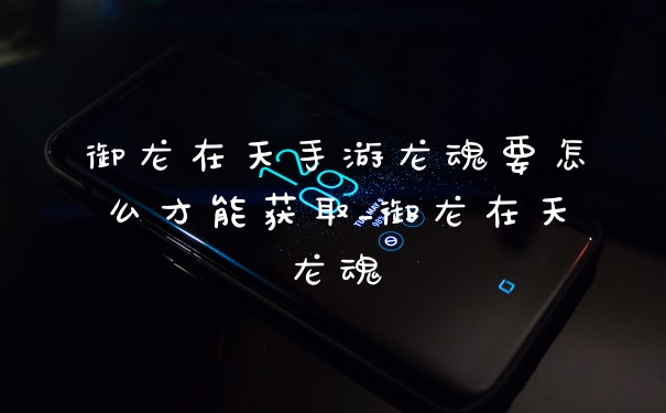 御龙在天手游龙魂要怎么才能获取_御龙在天龙魂
