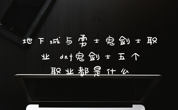 地下城与勇士鬼剑士职业 dnf鬼剑士五个职业都是什么