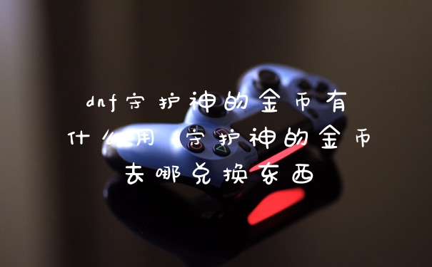 dnf守护神的金币有什么用 守护神的金币去哪兑换东西