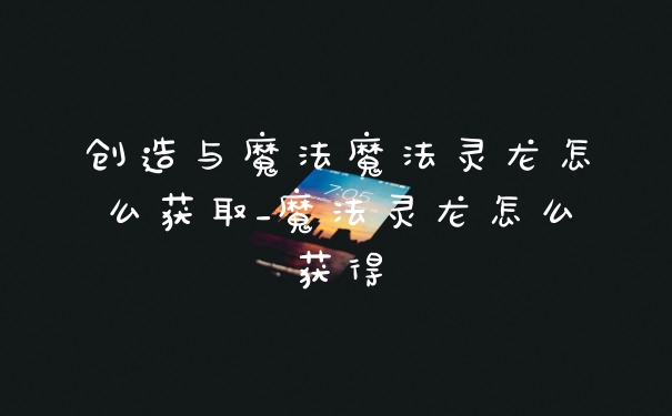 创造与魔法魔法灵龙怎么获取_魔法灵龙怎么获得