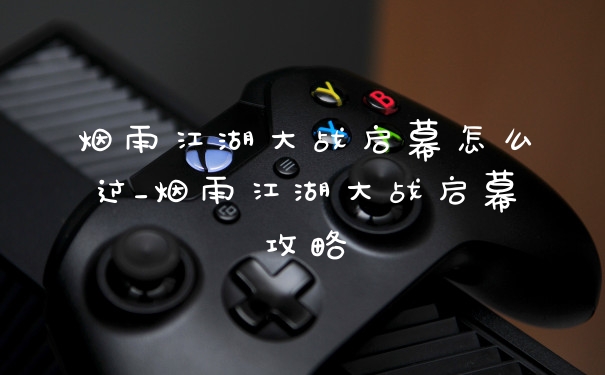 烟雨江湖大战启幕怎么过_烟雨江湖大战启幕攻略