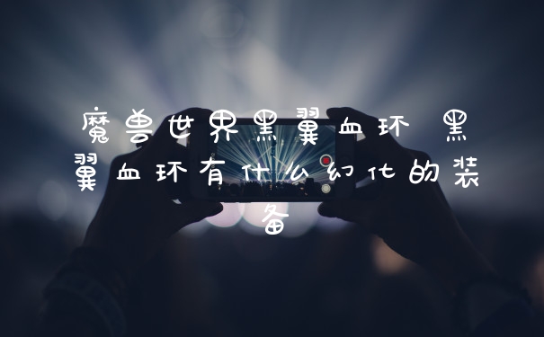 魔兽世界黑翼血环 黑翼血环有什么幻化的装备