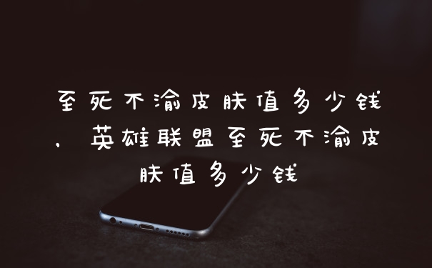 至死不渝皮肤值多少钱，英雄联盟至死不渝皮肤值多少钱