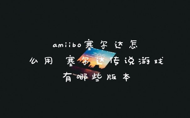 amiibo塞尔达怎么用 塞尔达传说游戏有哪些版本