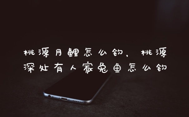 桃源月鲤怎么钓，桃源深处有人家兔鱼怎么钓