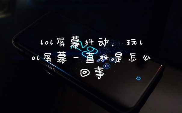 lol屏幕抖动,玩lol屏幕一直抖是怎么回事