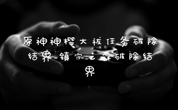 原神神樱大祓任务破除结界_镇守之森破除结界