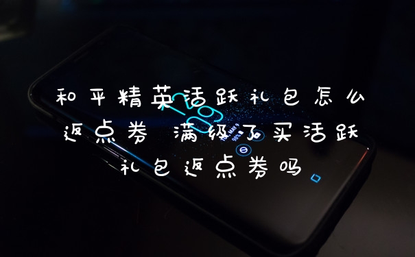 和平精英活跃礼包怎么返点券 满级了买活跃礼包返点券吗