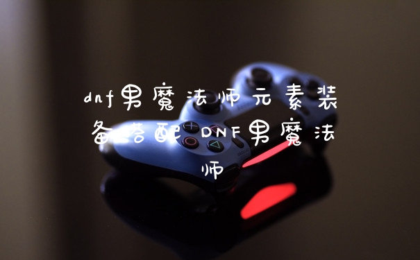 dnf男魔法师元素装备搭配 DNF男魔法师