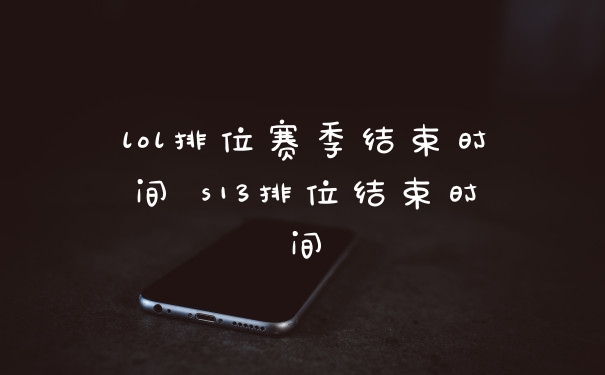 lol排位赛季结束时间 s13排位结束时间