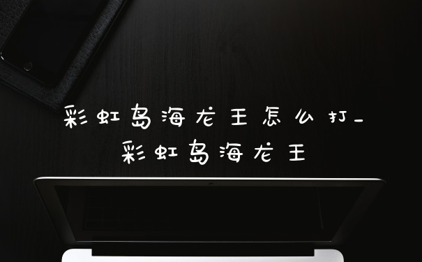 彩虹岛海龙王怎么打_彩虹岛海龙王