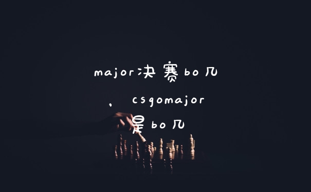 major决赛bo几，csgomajor是bo几