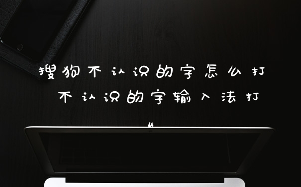 搜狗不认识的字怎么打 不认识的字输入法打u