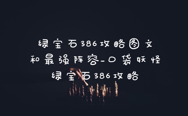 绿宝石386攻略图文和最强阵容_口袋妖怪绿宝石386攻略