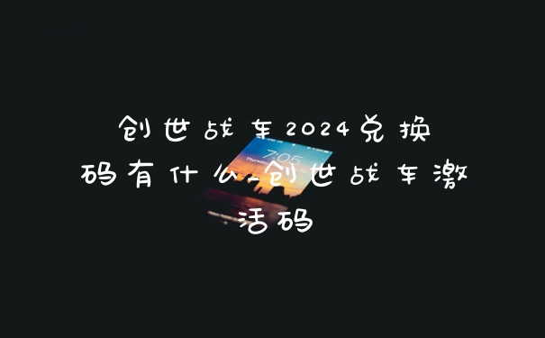 创世战车2024兑换码有什么_创世战车激活码