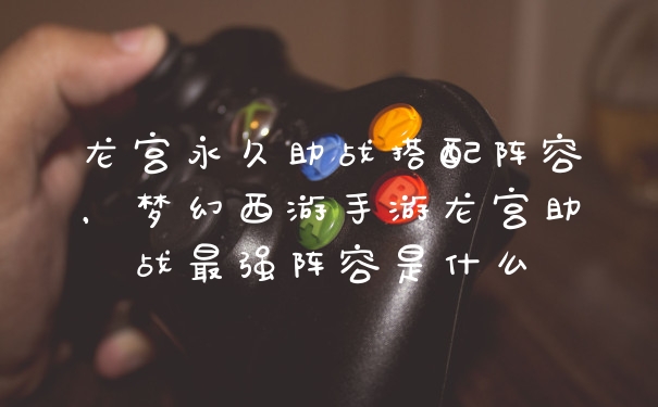 龙宫永久助战搭配阵容，梦幻西游手游龙宫助战最强阵容是什么