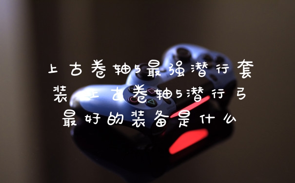 上古卷轴5最强潜行套装 上古卷轴5潜行弓最好的装备是什么
