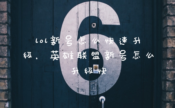 lol新号怎么快速升级,英雄联盟新号怎么升级快