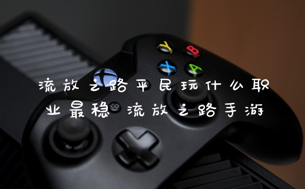 流放之路平民玩什么职业最稳 流放之路手游